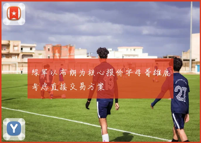 绿军以布朗为核心报价字母哥雄鹿考虑直接交易方案