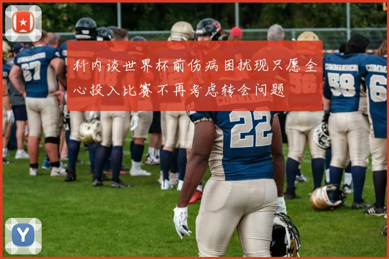 科内谈世界杯前伤病困扰现只愿全心投入比赛不再考虑转会问题