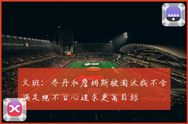 文班：乔丹和詹姆斯被淘汰我不会满足绝不甘心追求更高目标