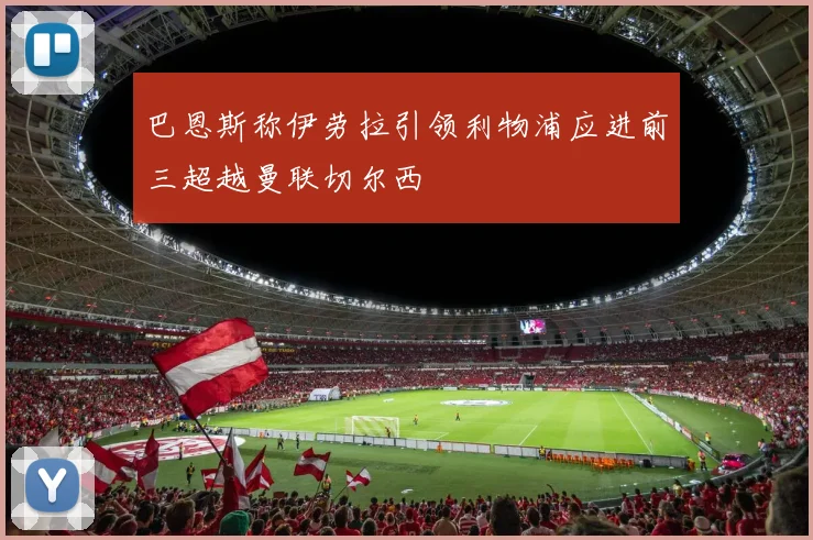 巴恩斯称伊劳拉引领利物浦应进前三超越曼联切尔西