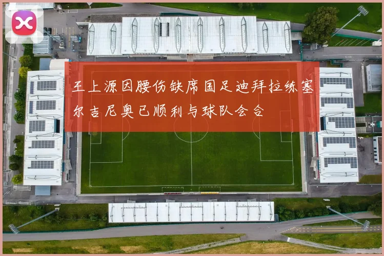 王上源因腰伤缺席国足迪拜拉练塞尔吉尼奥已顺利与球队会合