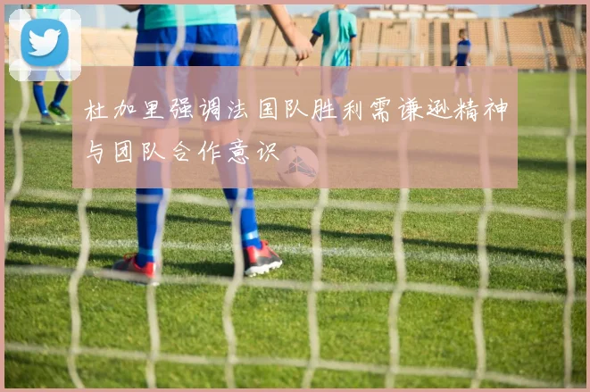 杜加里强调法国队胜利需谦逊精神与团队合作意识