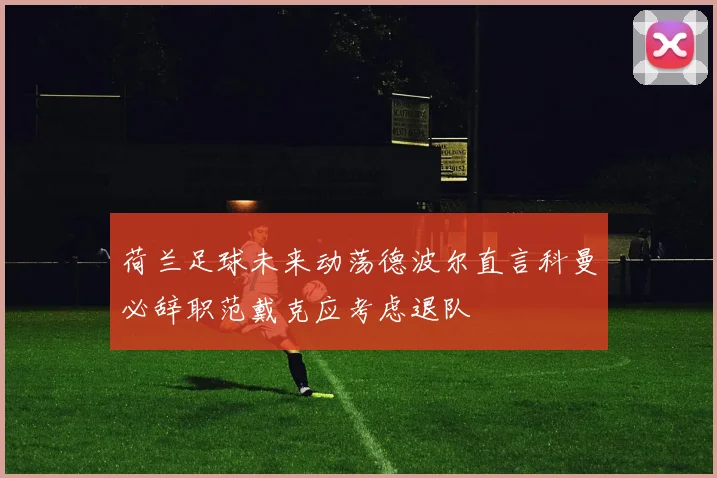 荷兰足球未来动荡德波尔直言科曼必辞职范戴克应考虑退队
