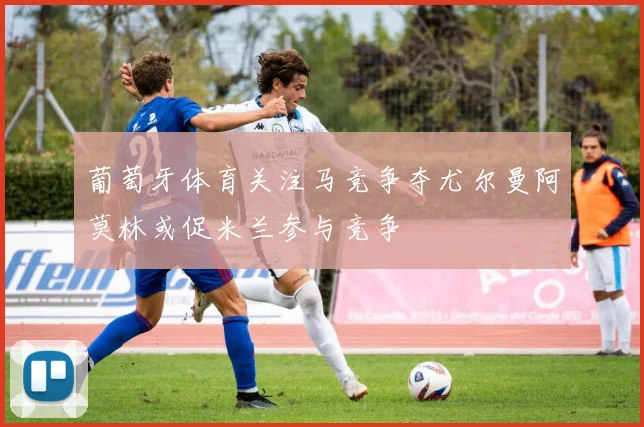 葡萄牙体育关注马竞争夺尤尔曼阿莫林或促米兰参与竞争