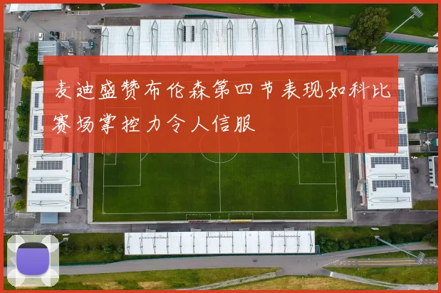 麦迪盛赞布伦森第四节表现如科比赛场掌控力令人信服