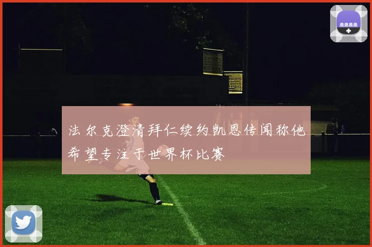 法尔克澄清拜仁续约凯恩传闻称他希望专注于世界杯比赛