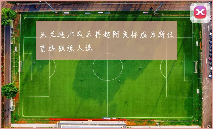 米兰选帅风云再起阿莫林成为新任首选教练人选