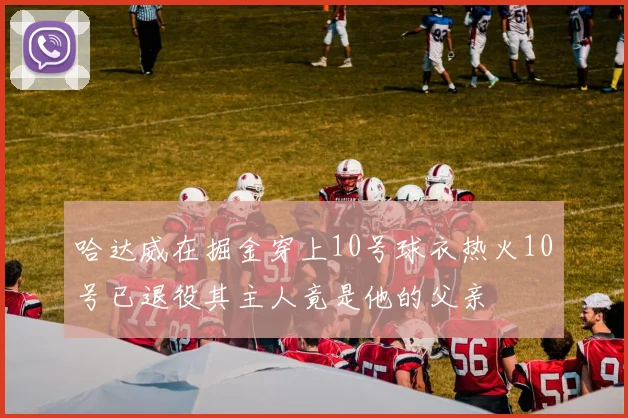 哈达威在掘金穿上10号球衣热火10号已退役其主人竟是他的父亲