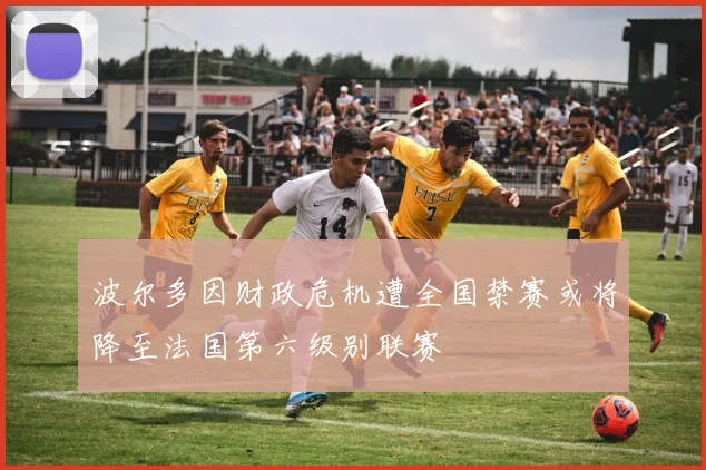 波尔多因财政危机遭全国禁赛或将降至法国第六级别联赛