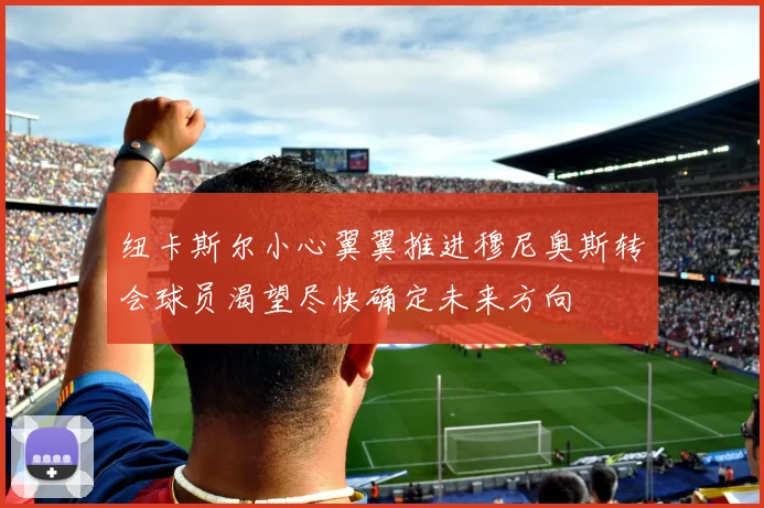 纽卡斯尔小心翼翼推进穆尼奥斯转会球员渴望尽快确定未来方向