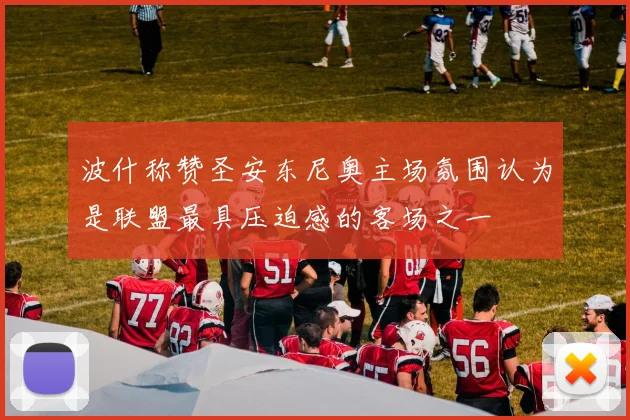 波什称赞圣安东尼奥主场氛围认为是联盟最具压迫感的客场之一