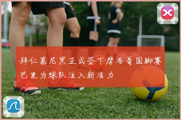 拜仁慕尼黑正式签下摩洛哥国脚赛巴里为球队注入新活力