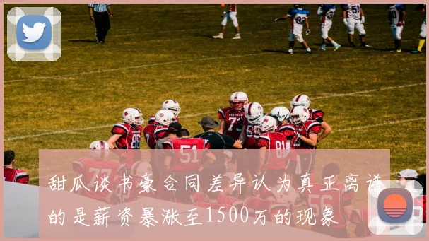 甜瓜谈书豪合同差异认为真正离谱的是薪资暴涨至1500万的现象