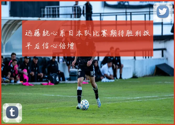 远藤航心系日本队比赛期待胜利扳平后信心倍增