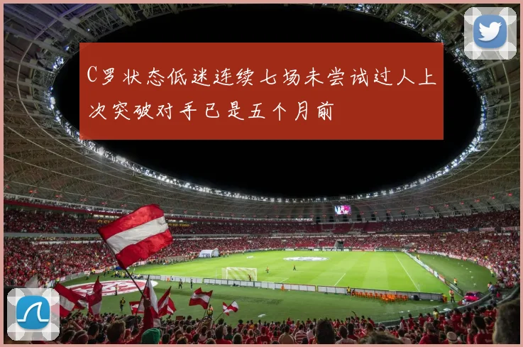 C罗状态低迷连续七场未尝试过人上次突破对手已是五个月前