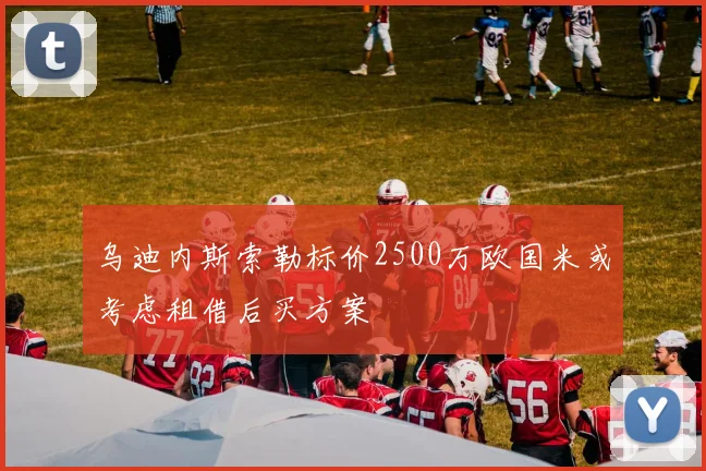 乌迪内斯索勒标价2500万欧国米或考虑租借后买方案