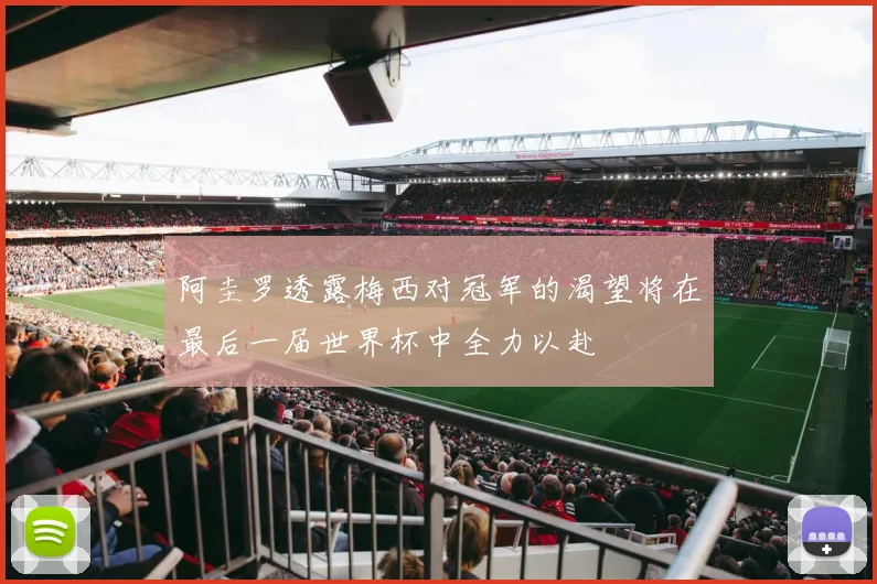 阿圭罗透露梅西对冠军的渴望将在最后一届世界杯中全力以赴