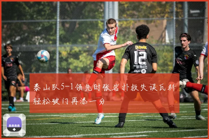 泰山队5-1领先时张岩扑救失误瓦科轻松破门再添一分